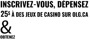 Inscrivez-vous, dépensez 25 $ à des jeux de casino sur OLG.ca et obtenez un boni de casino en ligne de 250 $!  +DES CRÉDITS DE MISES SPORTIVES DE 20 $ 