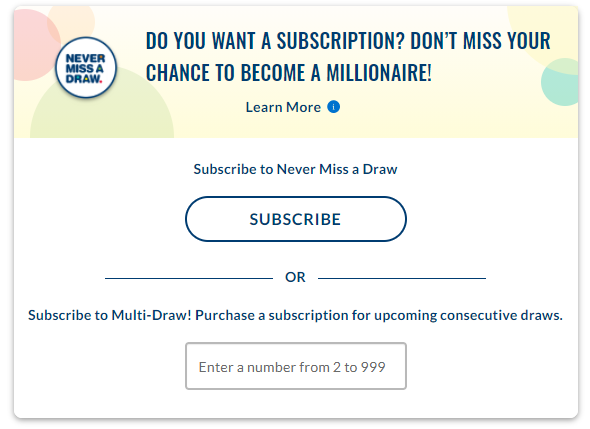 Screen capture of lottery subscriptoion page: Never miss a draw. Do you want a subscription? Don't miss your chance to become a millionaire! Learn more. Subscribe to never miss a draw." Subscribe" button. Or subscribe to multi-draw! Purchase a subscription for upcoming consecutive draws. Input field "enter a number from 2 to 999."