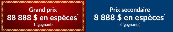 Grand prix : 88 888 $ en espèces, Nombre de gagnants sélectionnés : 1; Prix secondaire : 8 888 $ en espèces, Nombre de gagnants sélectionnés : 8.